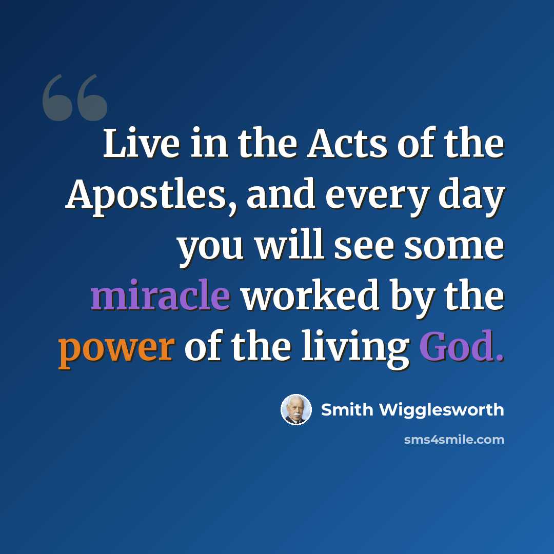 “Live in the Acts of the Apostles, and every day you will see some miracle worked by the power of the living God.” quote by Smith Wigglesworth