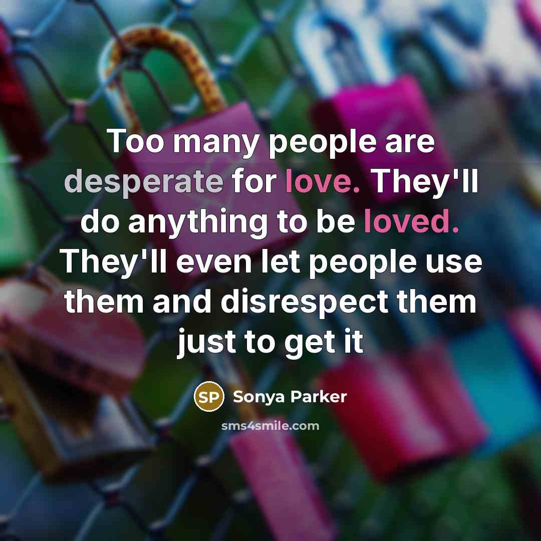 “Too many people are desperate for love. They'll do anything to be loved. They'll even let people use them and disrespect them just to get it” quote by Sonya Parker