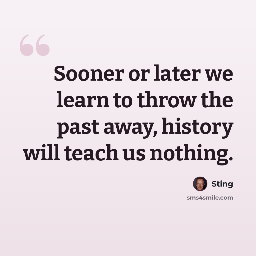 “Sooner or later we learn to throw the past away, history will teach us nothing.” quote by Sting