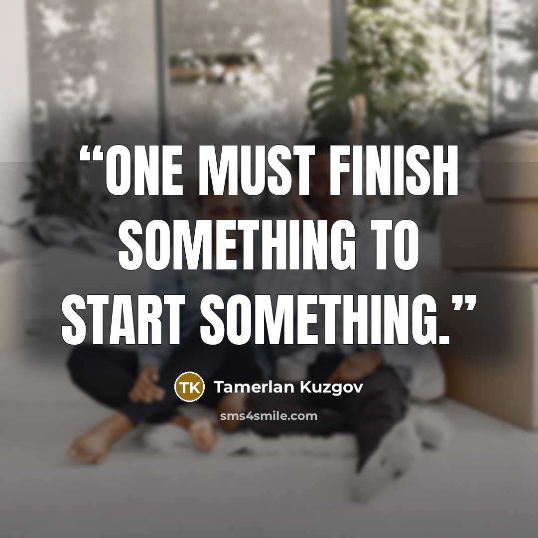 “One must finish something to start something.” quote by Tamerlan Kuzgov