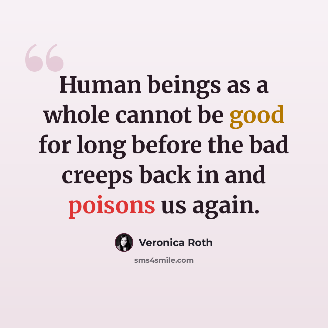 “Human beings as a whole cannot be good for long before the bad creeps back in and poisons us again.” quote by Veronica Roth