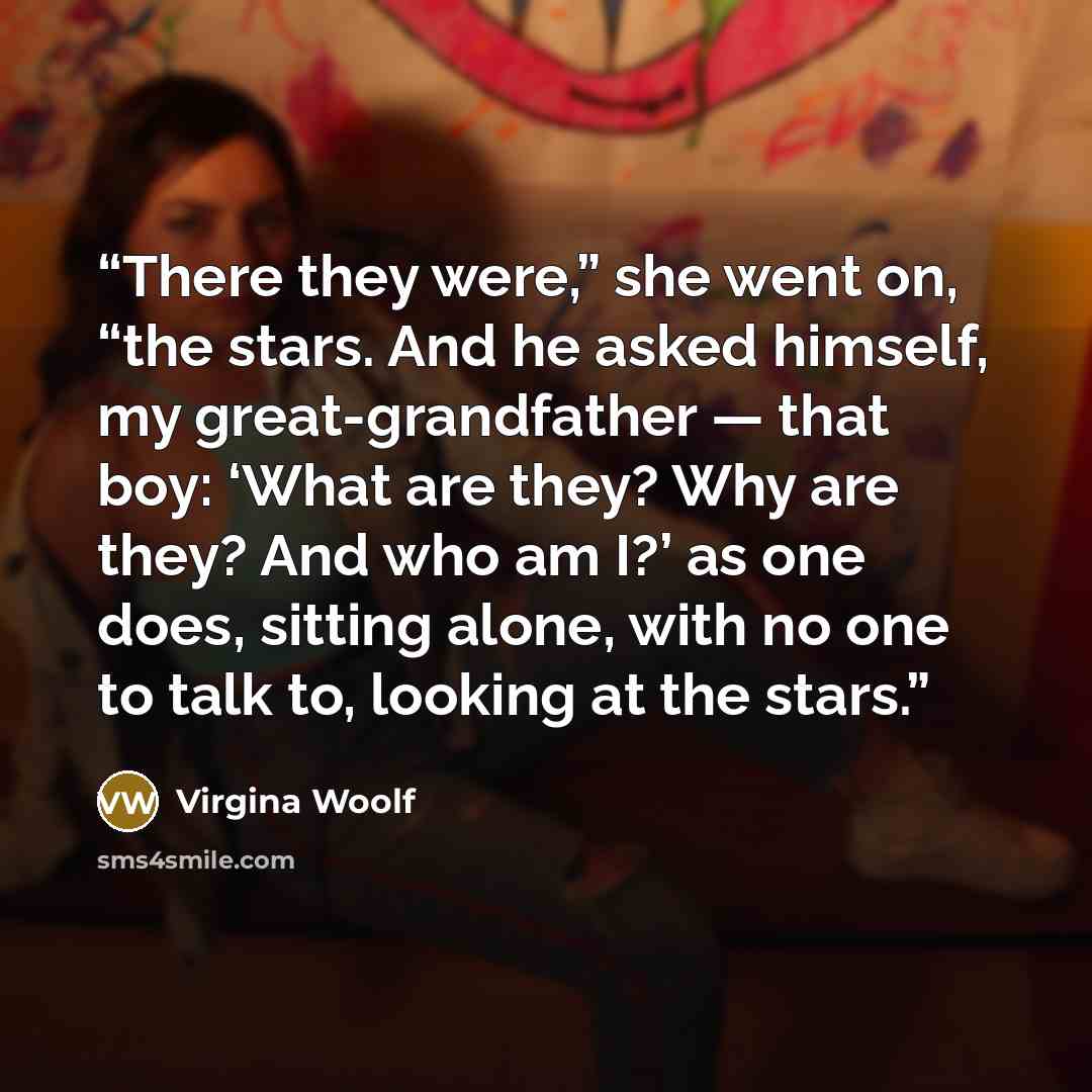 “There they were,” she went on, “the stars. And he asked himself, my great-grandfather — that boy: ‘What are they? Why are they? And who am I?’ as one does, sitting alone, with no one to talk to, looking at the stars.” quote by Virgina Woolf