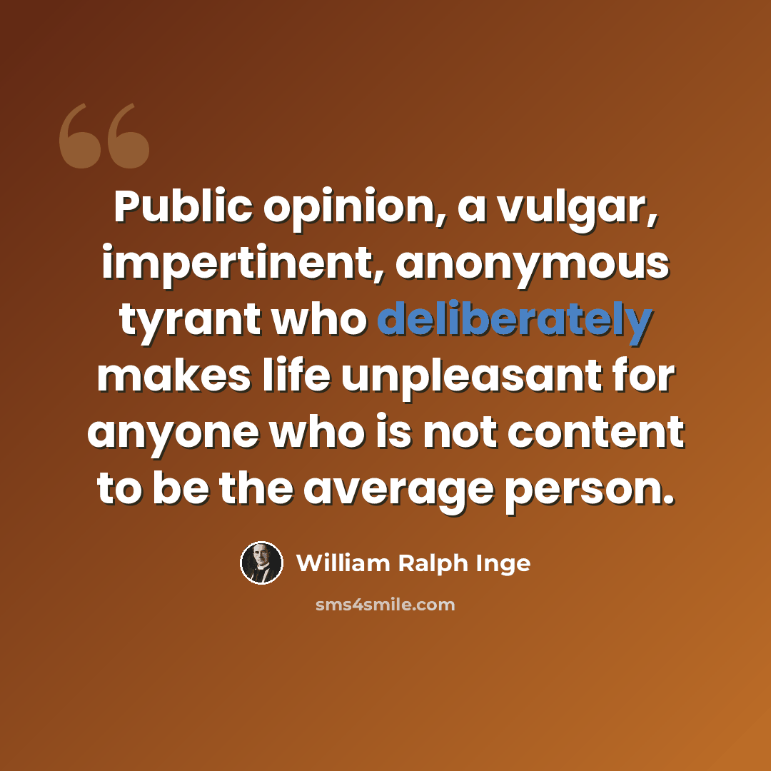 “Public opinion, a vulgar, impertinent, anonymous tyrant who deliberately makes life unpleasant for anyone who is not content to be the average person.” quote by William Ralph Inge