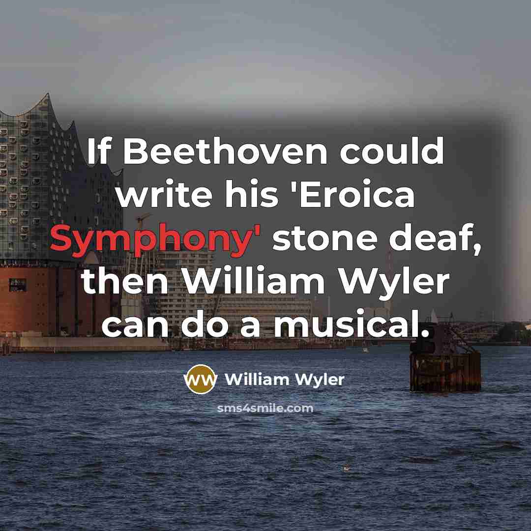 “If Beethoven could write his 'Eroica Symphony' stone deaf, then William Wyler can do a musical.” quote by William Wyler