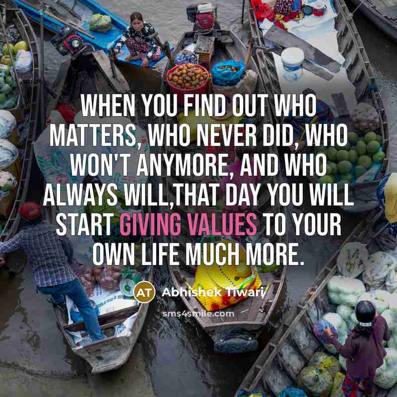 “When you find out who matters, who never did, who won't anymore, and who always will,that day you will start giving values to your own life much more.” quote by Abhishek Tiwari