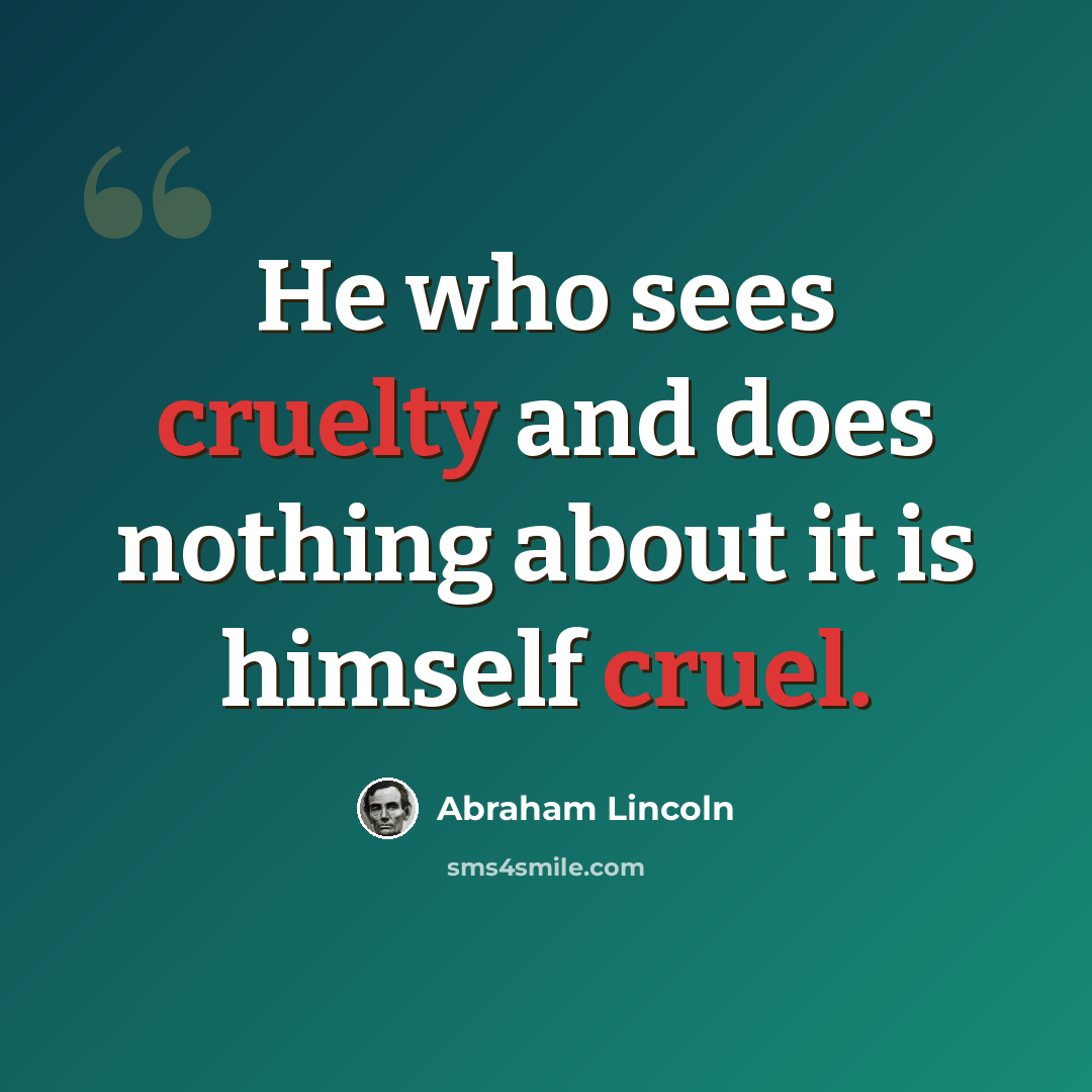 “He who sees cruelty and does nothing about it is himself cruel.” quote by Abraham Lincoln