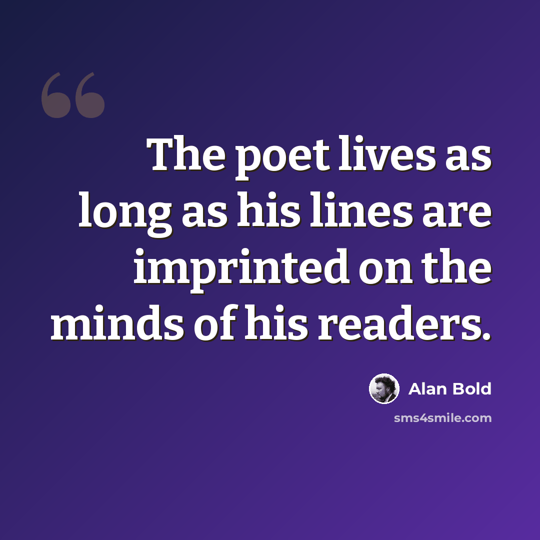 “The poet lives as long as his lines are imprinted on the minds of his readers.” quote by Alan Bold