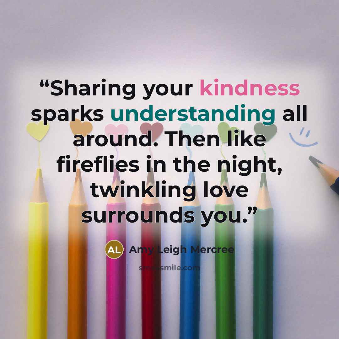 “Sharing your kindness sparks understanding all around. Then like fireflies in the night, twinkling love surrounds you.” quote by Amy Leigh Mercree