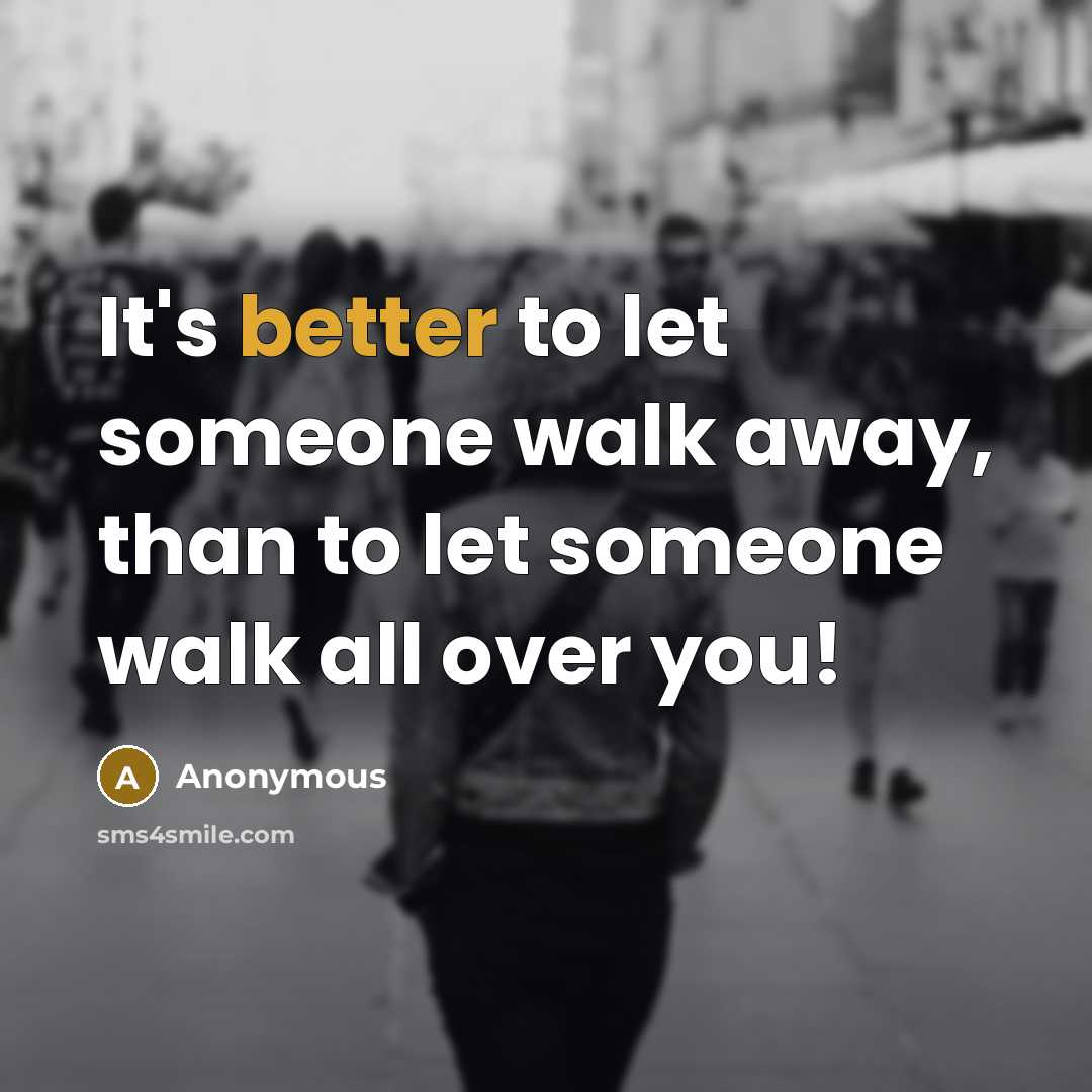 “It's better to let someone walk away, than to let someone walk all over you!” quote by Anonymous
