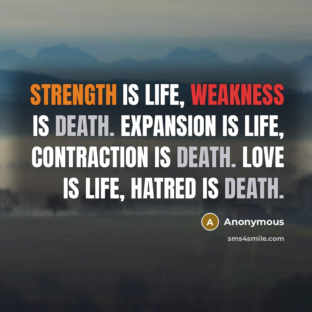 “Strength is Life, Weakness is Death. Expansion is Life, Contraction is Death. Love is Life, Hatred is Death.” quote by Anonymous