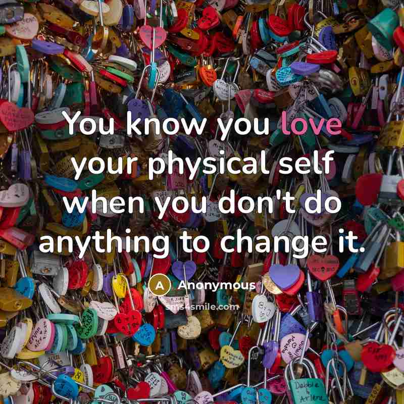 “You know you love your physical self when you don't do anything to change it.” quote by Anonymous