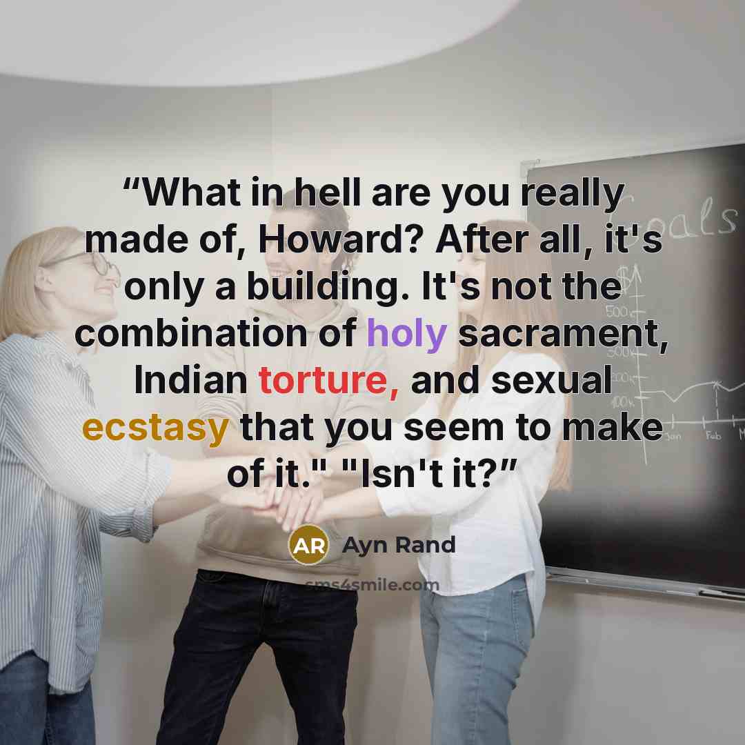 “What in hell are you really made of, Howard? After all, it's only a building. It's not the combination of holy sacrament, Indian torture, and sexual ecstasy that you seem to make of it." "Isn't it?” quote by Ayn Rand