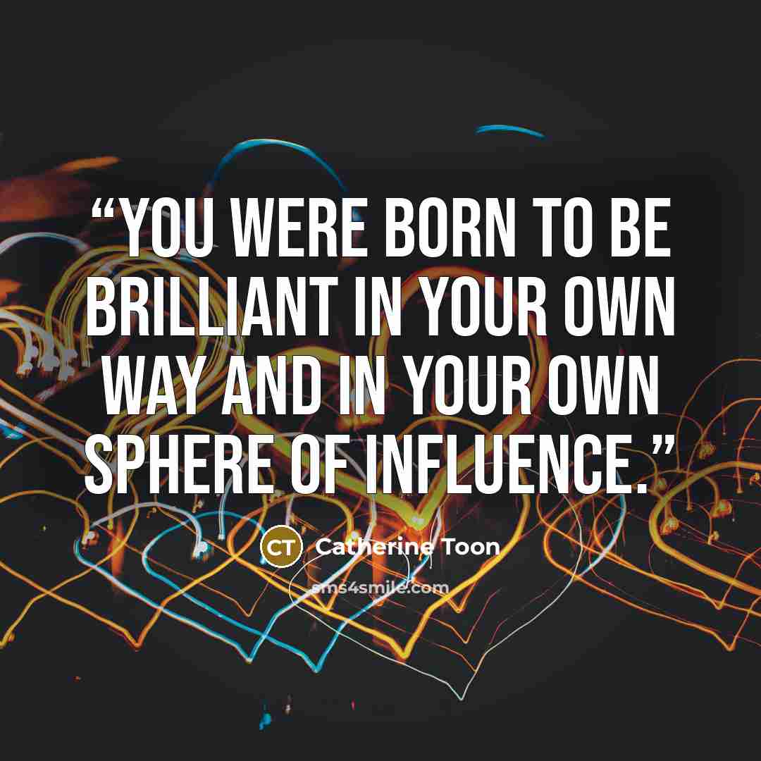 “You were born to be brilliant in your own way and in your own sphere of influence.” quote by Catherine Toon