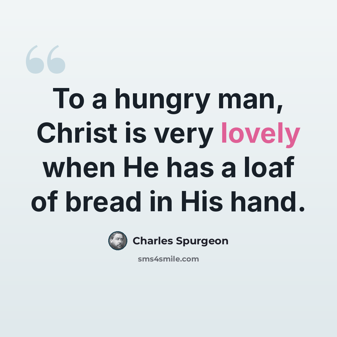 “To a hungry man, Christ is very lovely when He has a loaf of bread in His hand.” quote by Charles Spurgeon