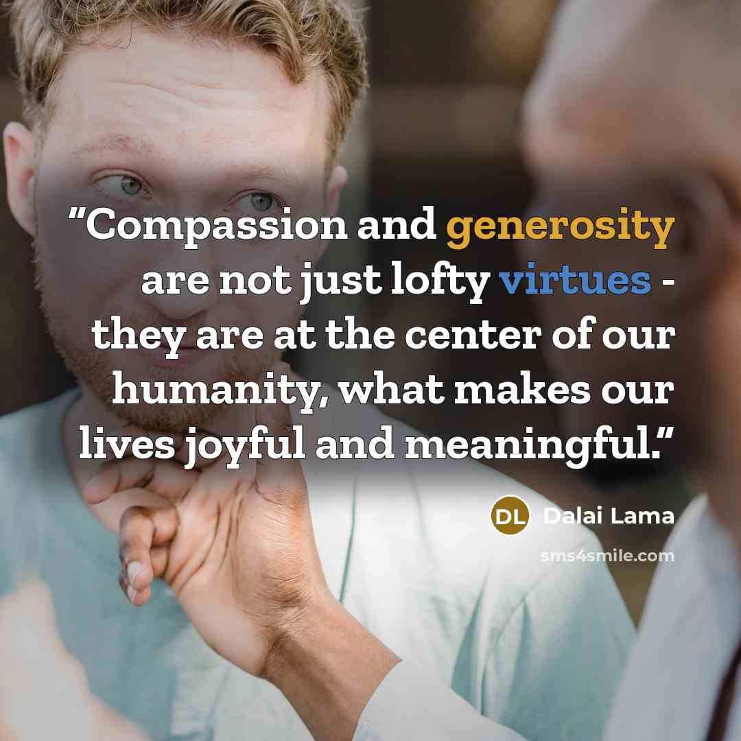“Compassion and generosity are not just lofty virtues - they are at the center of our humanity, what makes our lives joyful and meaningful.” quote by Dalai Lama