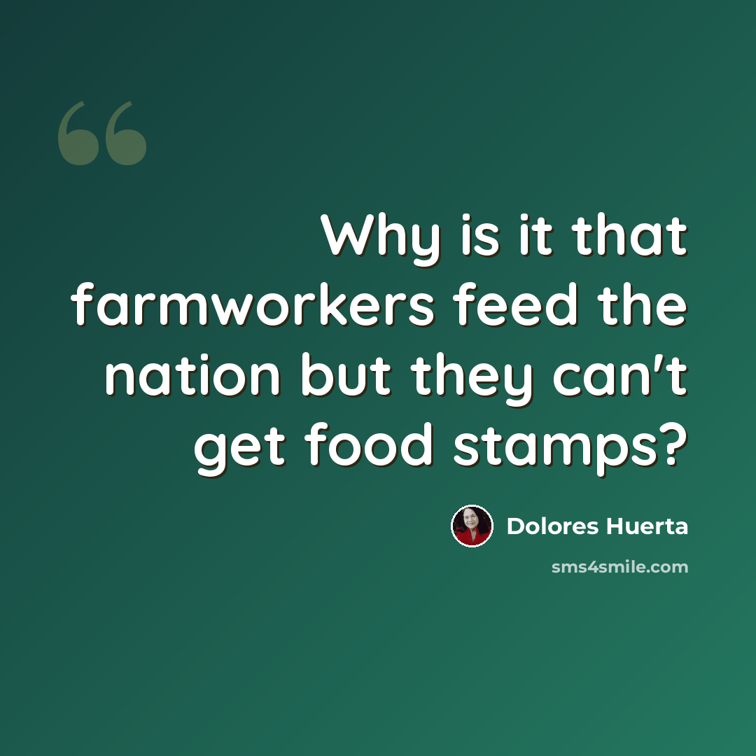 “Why is it that farmworkers feed the nation but they can't get food stamps?” quote by Dolores Huerta