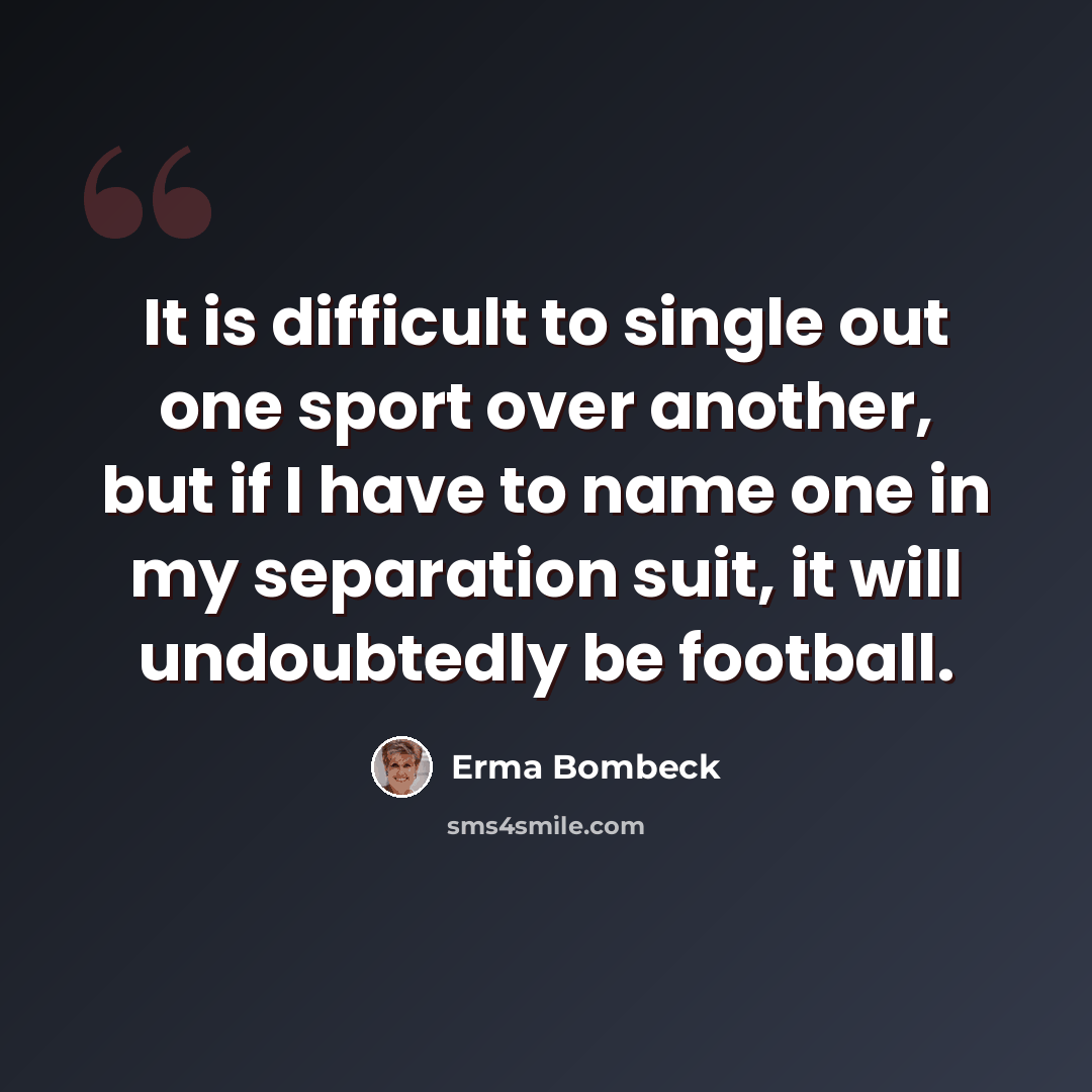 “It is difficult to single out one sport over another, but if I have to name one in my separation suit, it will undoubtedly be football.” quote by Erma Bombeck