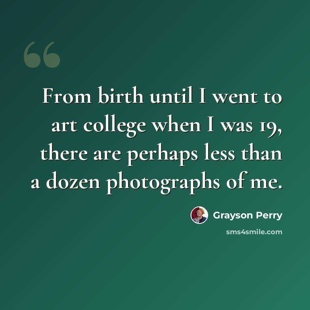 “From birth until I went to art college when I was 19, there are perhaps less than a dozen photographs of me.” quote by Grayson Perry