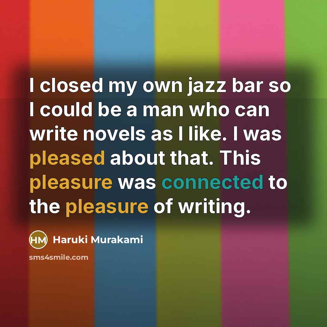 “I closed my own jazz bar so I could be a man who can write novels as I like. I was pleased about that. This pleasure was connected to the pleasure of writing.” quote by Haruki Murakami