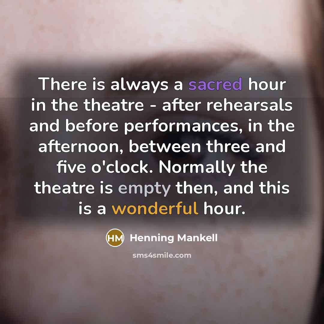 “There is always a sacred hour in the theatre - after rehearsals and before performances, in the afternoon, between three and five o'clock. Normally the theatre is empty then, and this is a wonderful hour.” quote by Henning Mankell