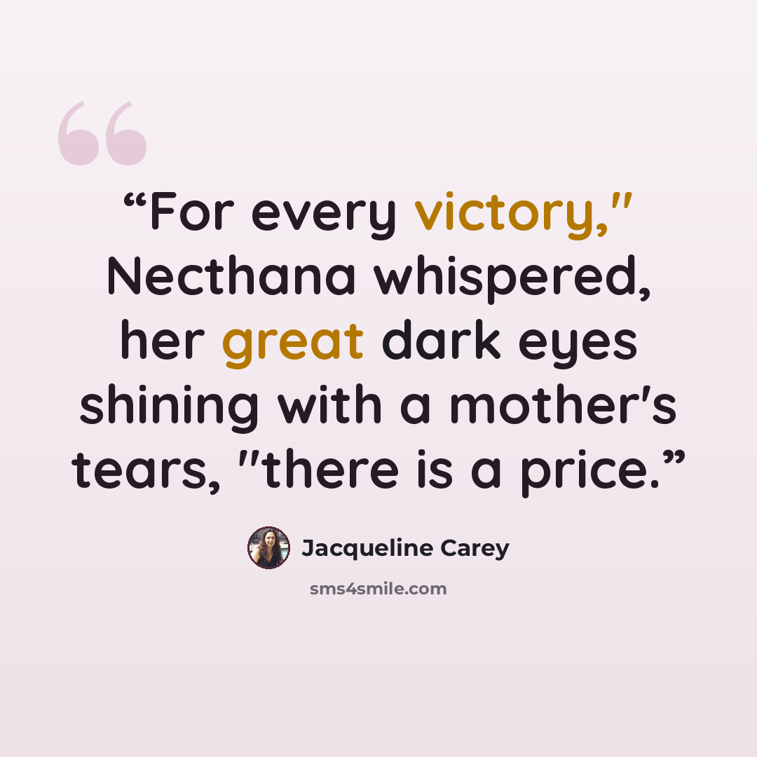 “For every victory," Necthana whispered, her great dark eyes shining with a mother's tears, "there is a price.” quote by Jacqueline Carey