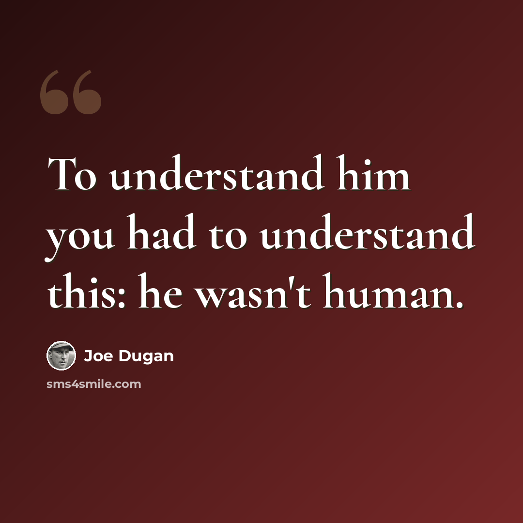 “To understand him you had to understand this: he wasn't human.” quote by Joe Dugan