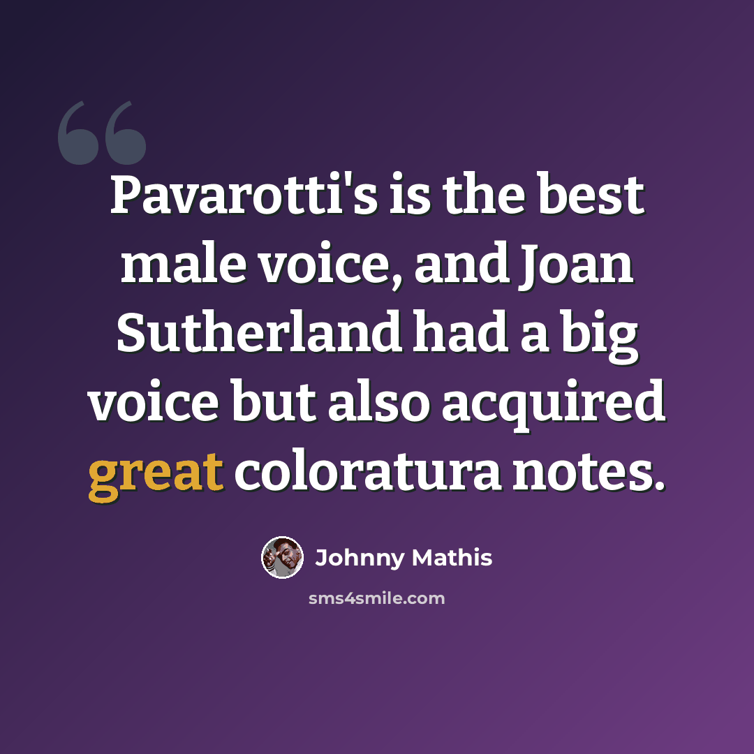 “Pavarotti's is the best male voice, and Joan Sutherland had a big voice but also acquired great coloratura notes.” quote by Johnny Mathis