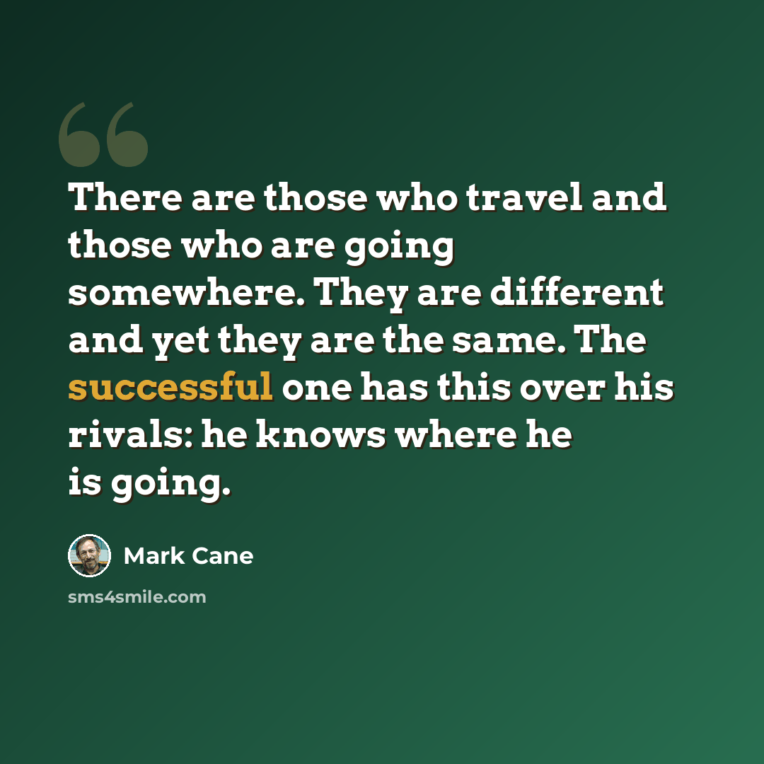 “There are those who travel and those who are going somewhere. They are different and yet they are the same. The successful one has this over his rivals: he knows where he is going.” quote by Mark Cane