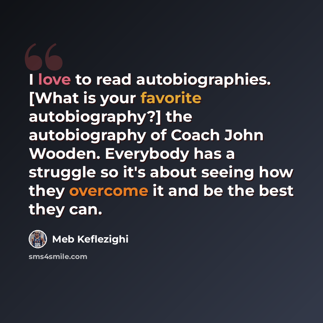 “I love to read autobiographies. [What is your favorite autobiography?] the autobiography of Coach John Wooden. Everybody has a struggle so it's about seeing how they overcome it and be the best they can.” quote by Meb Keflezighi