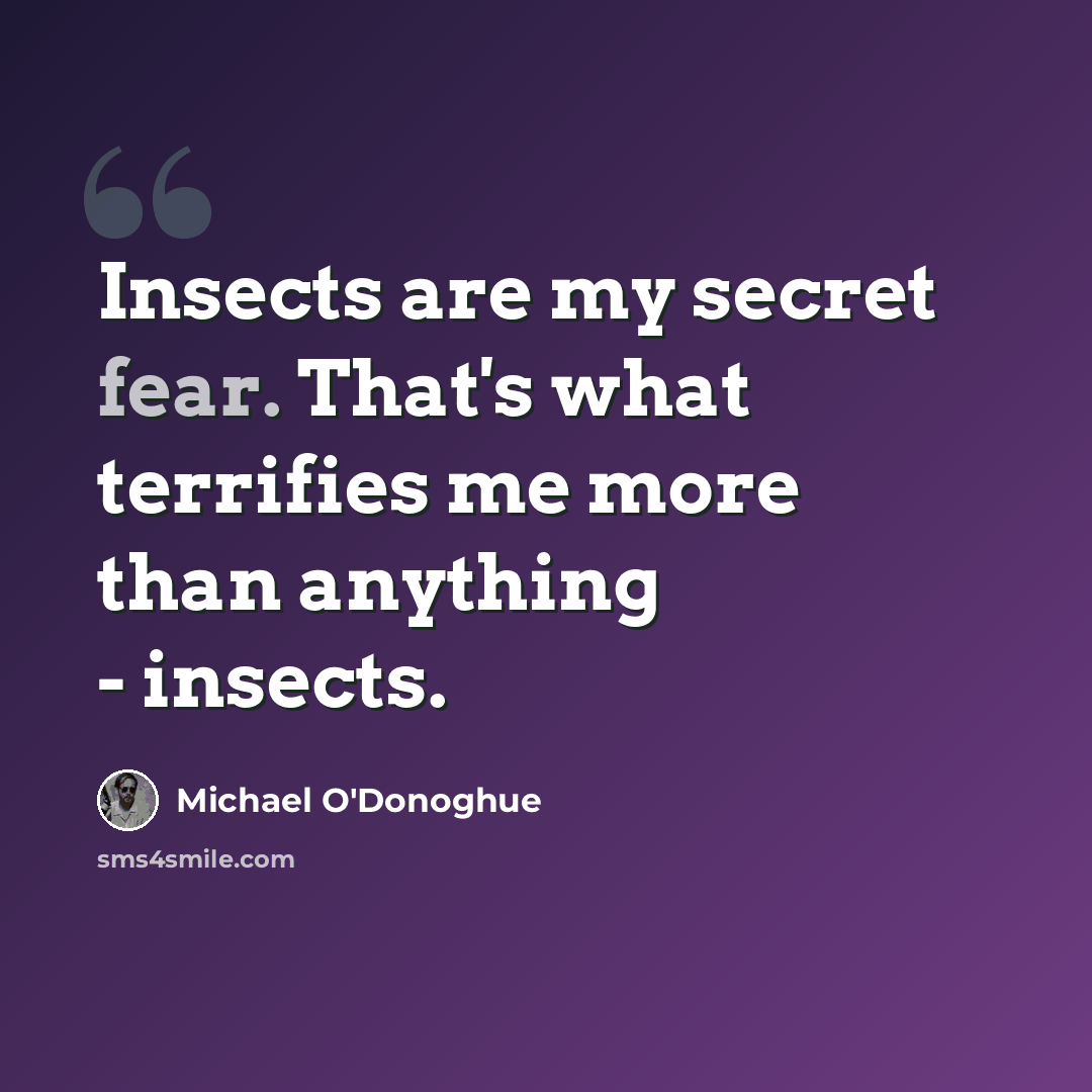 “Insects are my secret fear. That's what terrifies me more than anything - insects.” quote by Michael O'Donoghue