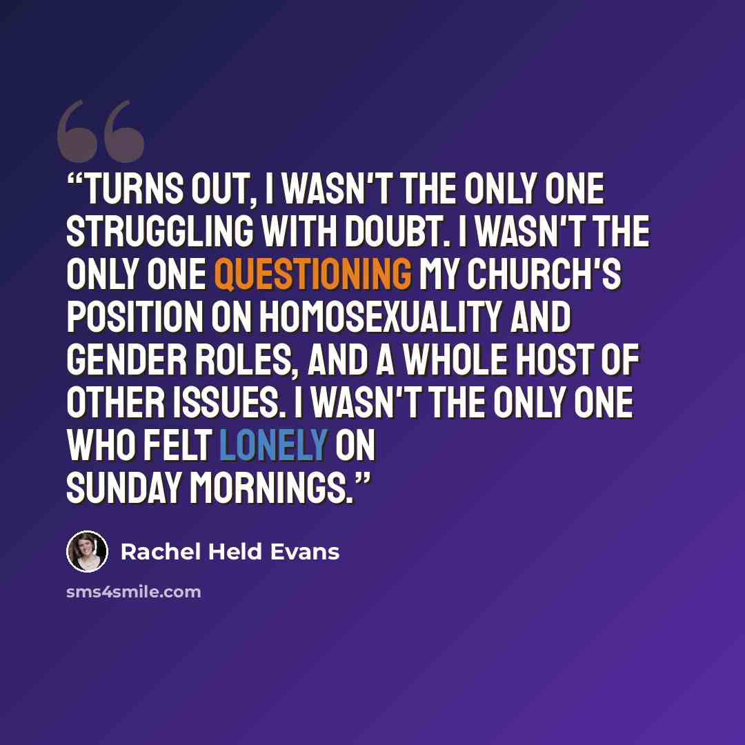 “Turns out, I wasn't the only one struggling with doubt. I wasn't the only one questioning my church's position on homosexuality and gender roles, and a whole host of other issues. I wasn't the only one who felt lonely on Sunday mornings.” quote by Rachel Held Evans