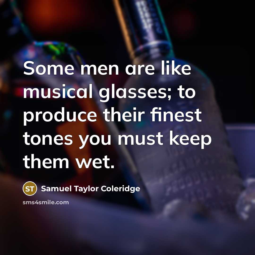 “Some men are like musical glasses; to produce their finest tones you must keep them wet.” quote by Samuel Taylor Coleridge