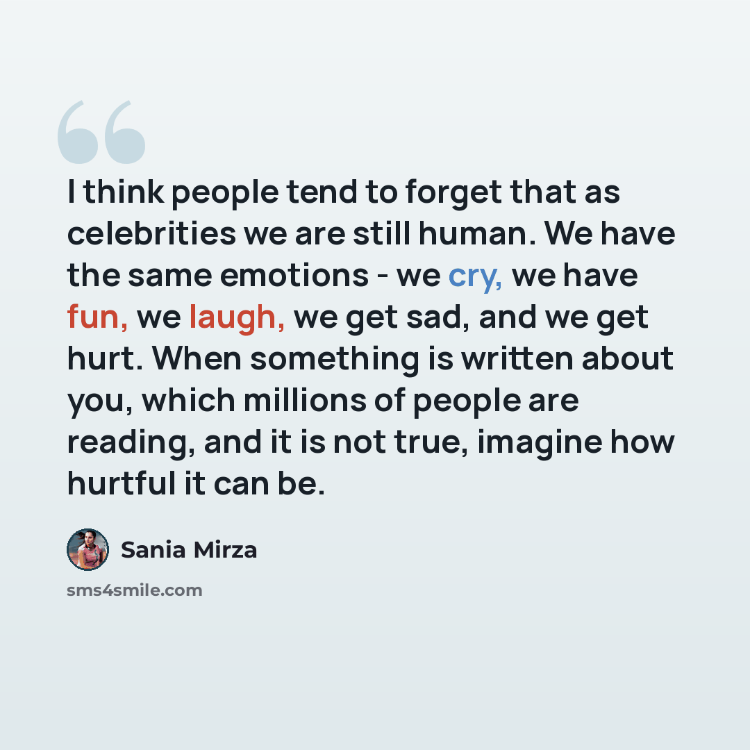 “I think people tend to forget that as celebrities we are still human. We have the same emotions - we cry, we have fun, we laugh, we get sad, and we get hurt. When something is written about you, which millions of people are reading, and it is not true, imagine how hurtful it can be.” quote by Sania Mirza