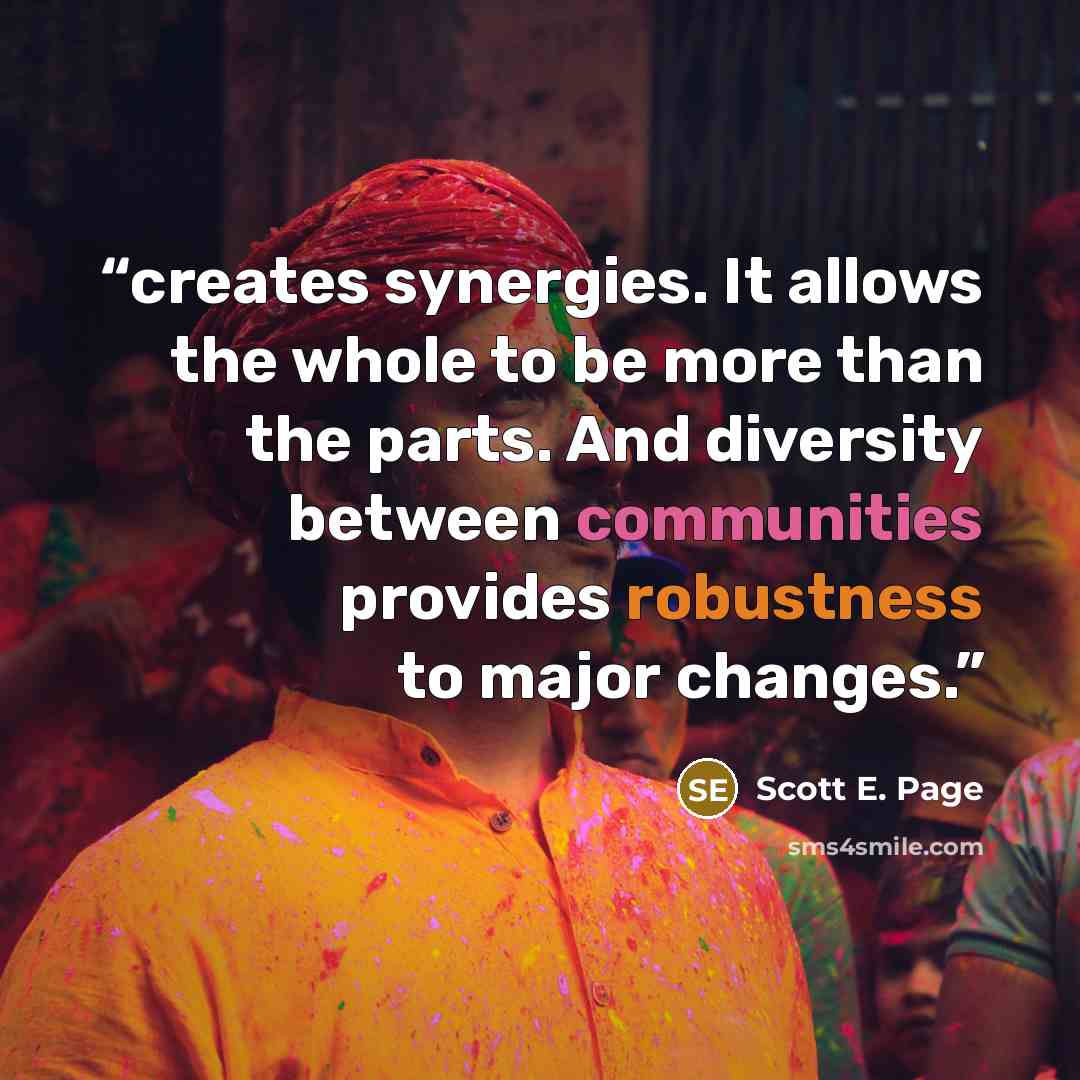 “creates synergies. It allows the whole to be more than the parts. And diversity between communities provides robustness to major changes.” quote by Scott E. Page