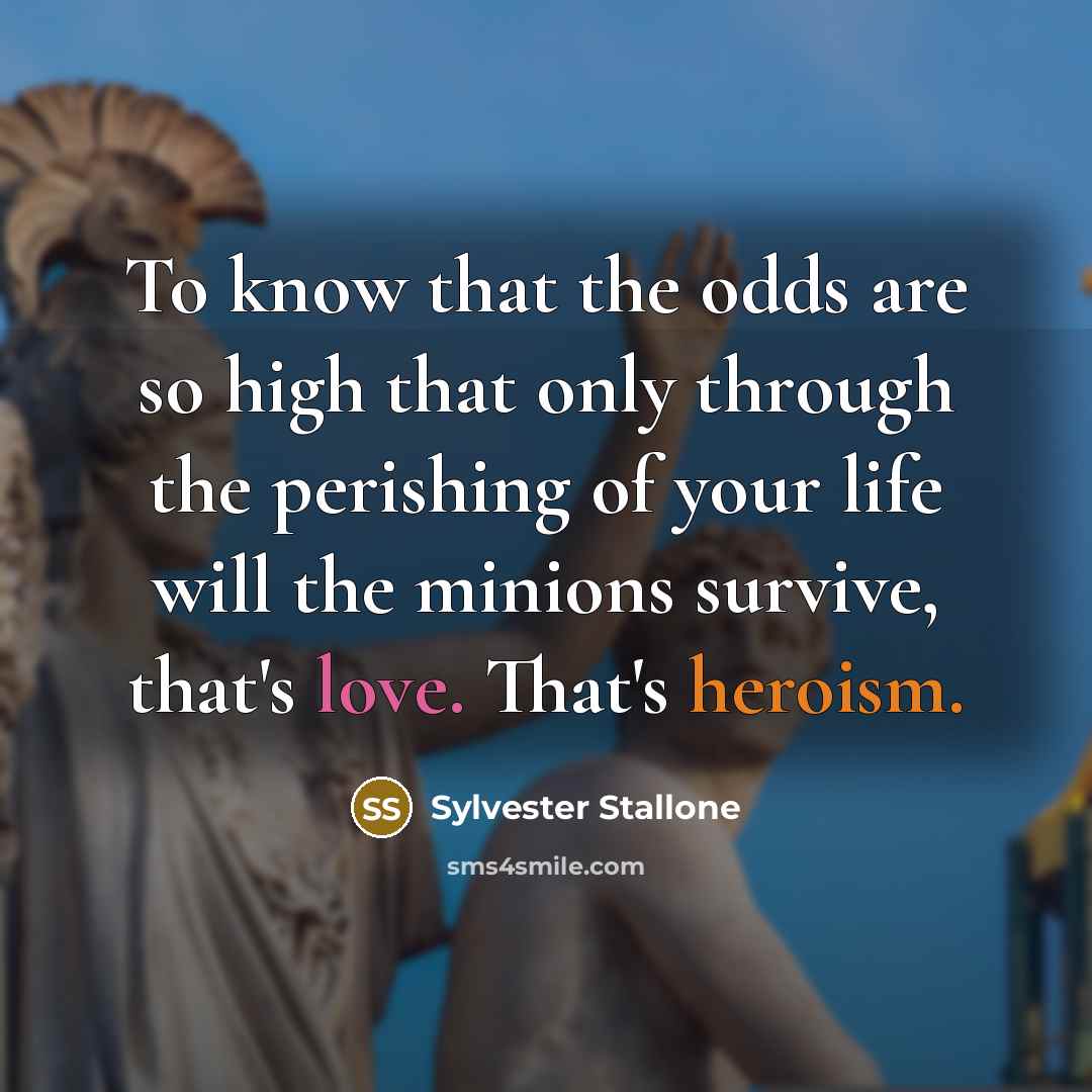 “To know that the odds are so high that only through the perishing of your life will the minions survive, that's love. That's heroism.” quote by Sylvester Stallone