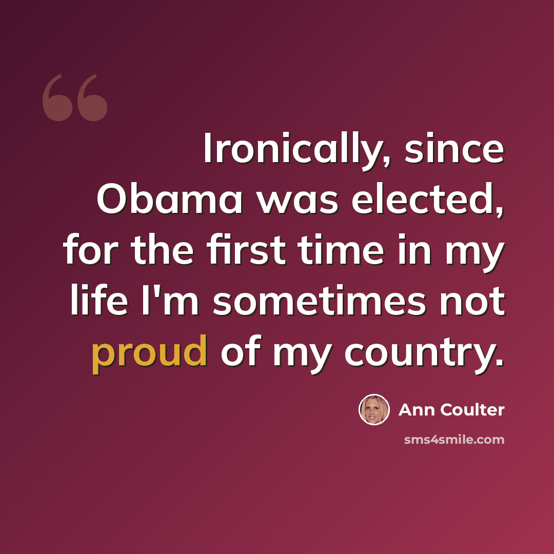“Ironically, since Obama was elected, for the first time in my life I'm sometimes not proud of my country.” quote by Ann Coulter
