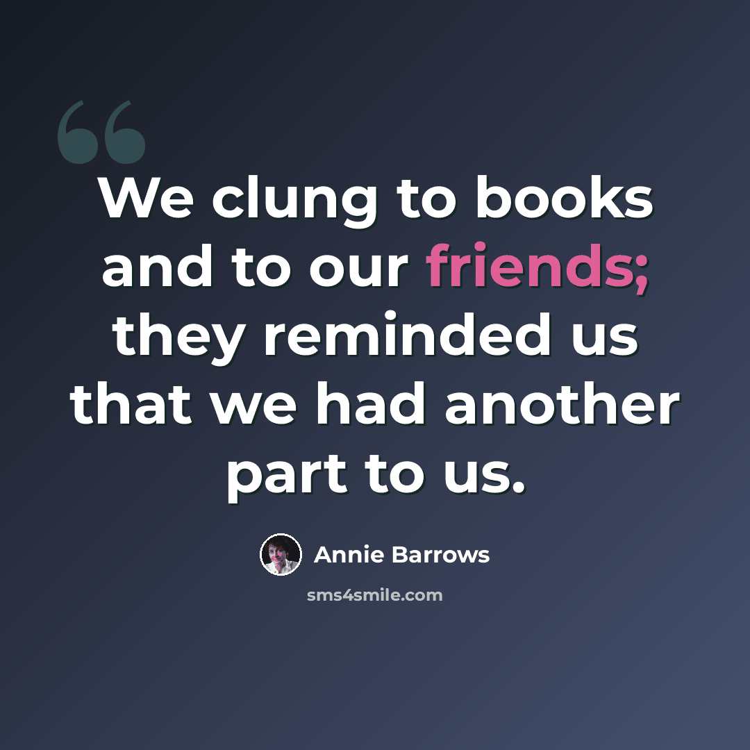 “We clung to books and to our friends; they reminded us that we had another part to us.” quote by Annie Barrows