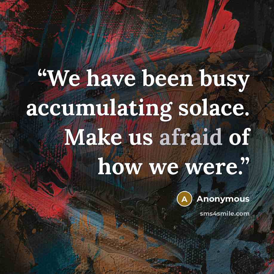 “We have been busy accumulating solace. Make us afraid of how we were.” quote by Anonymous
