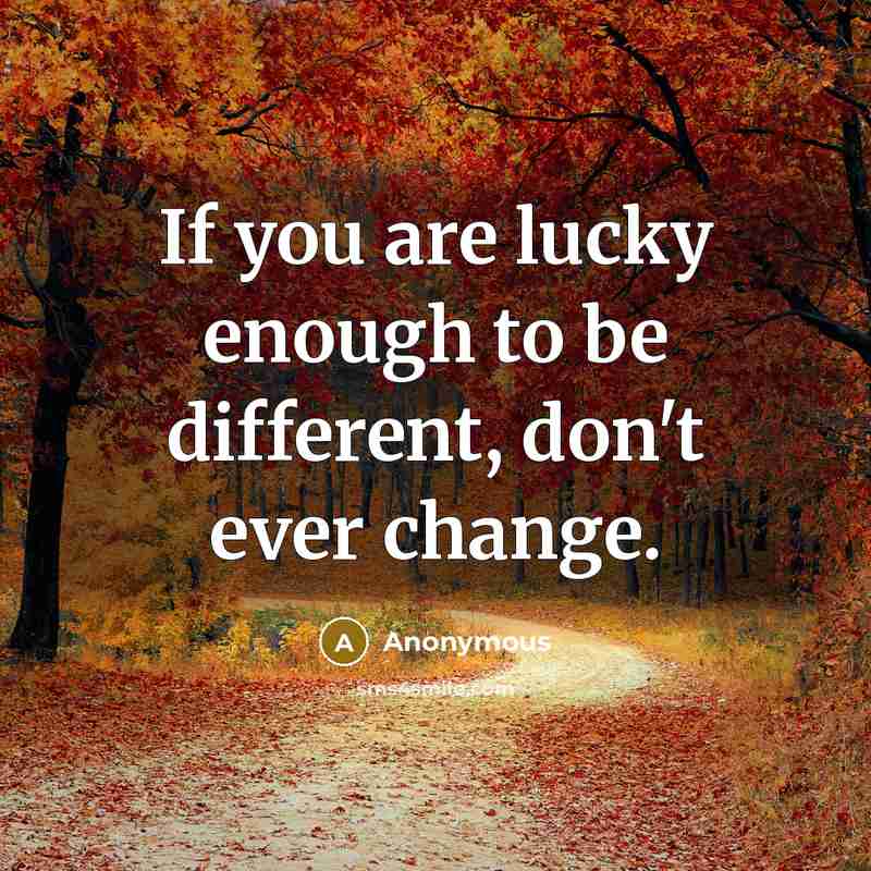 “If you are lucky enough to be different, don't ever change.” quote by Anonymous