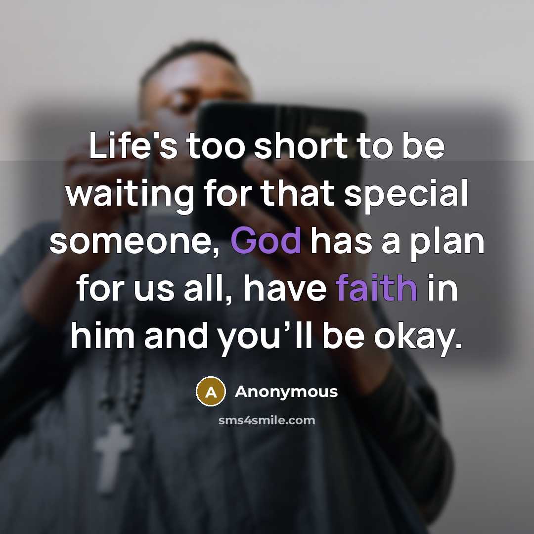 “Life's too short to be waiting for that special someone, God has a plan for us all, have faith in him and you'll be okay.” quote by Anonymous