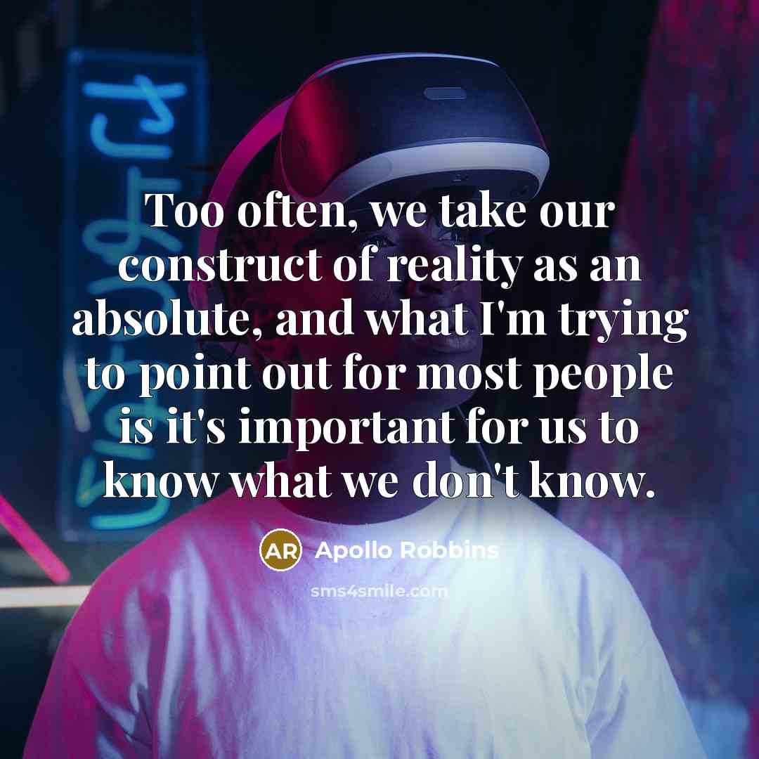 “Too often, we take our construct of reality as an absolute, and what I'm trying to point out for most people is it's important for us to know what we don't know.” quote by Apollo Robbins