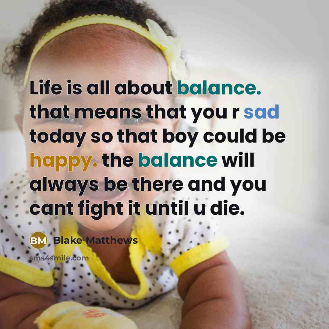 “Life is all about balance. that means that you r sad today so that boy could be happy. the balance will always be there and you cant fight it until u die.” quote by Blake Matthews