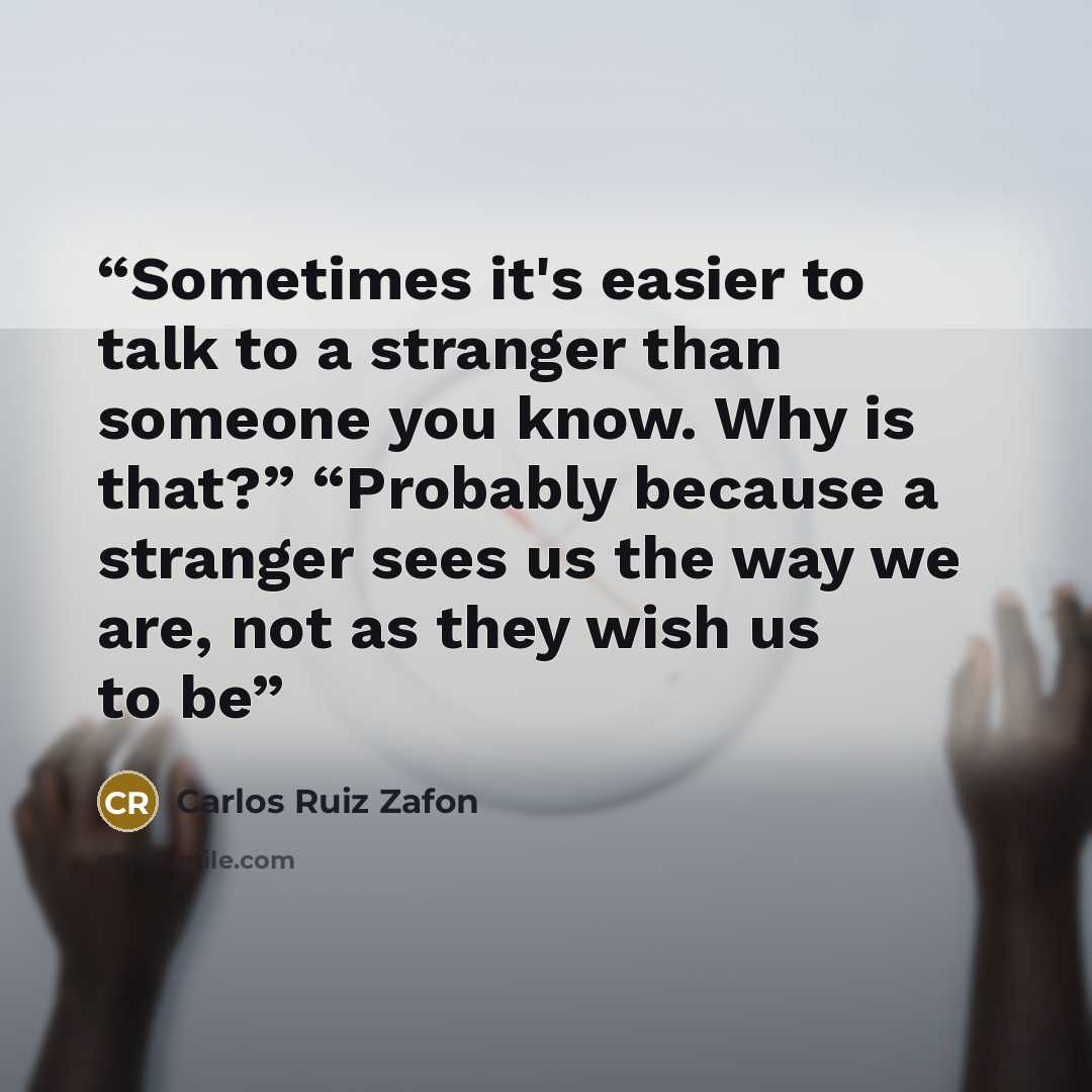 “Sometimes it's easier to talk to a stranger than someone you know. Why is that?” “Probably because a stranger sees us the way we are, not as they wish us to be” quote by Carlos Ruiz Zafón
