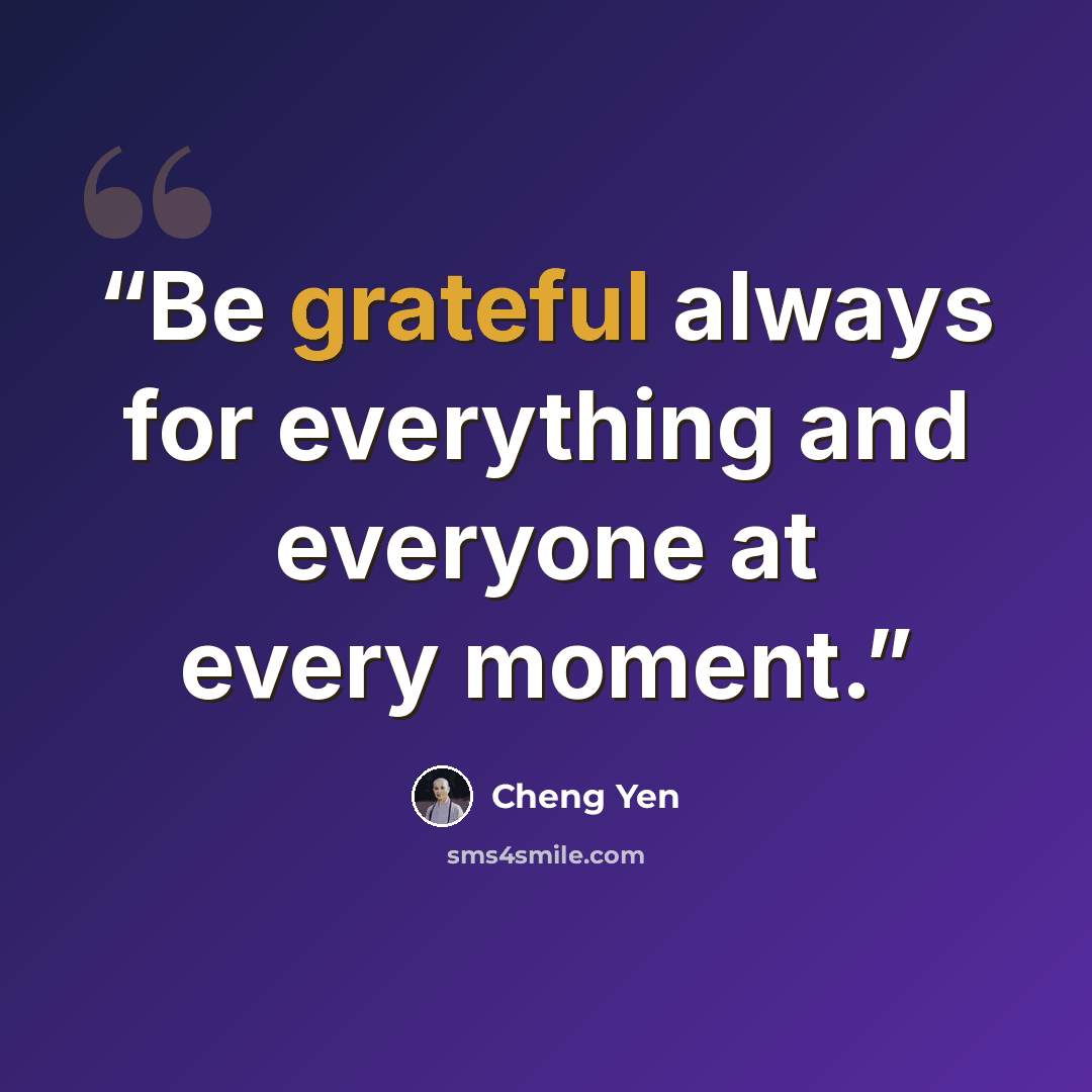 “Be grateful always for everything and everyone at every moment.” quote by Cheng Yen