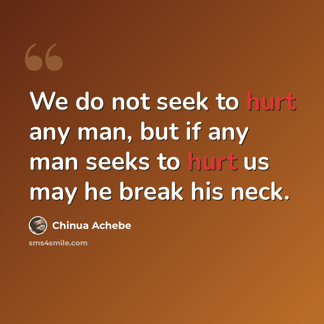 “We do not seek to hurt any man, but if any man seeks to hurt us may he break his neck.” quote by Chinua Achebe