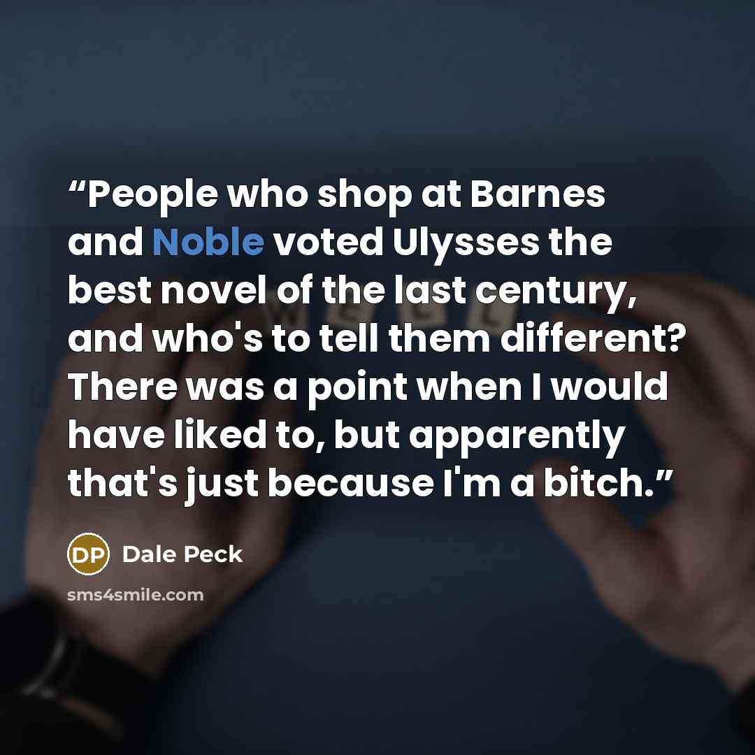 “People who shop at Barnes and Noble voted Ulysses the best novel of the last century, and who's to tell them different? There was a point when I would have liked to, but apparently that's just because I'm a bitch.” quote by Dale Peck