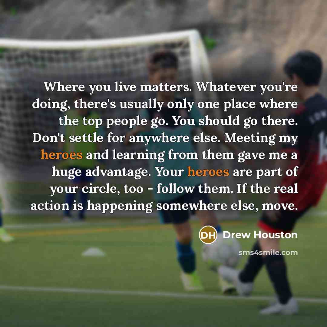 “Where you live matters. Whatever you're doing, there's usually only one place where the top people go. You should go there. Don't settle for anywhere else. Meeting my heroes and learning from them gave me a huge advantage. Your heroes are part of your circle, too - follow them. If the real action…” quote by Drew Houston