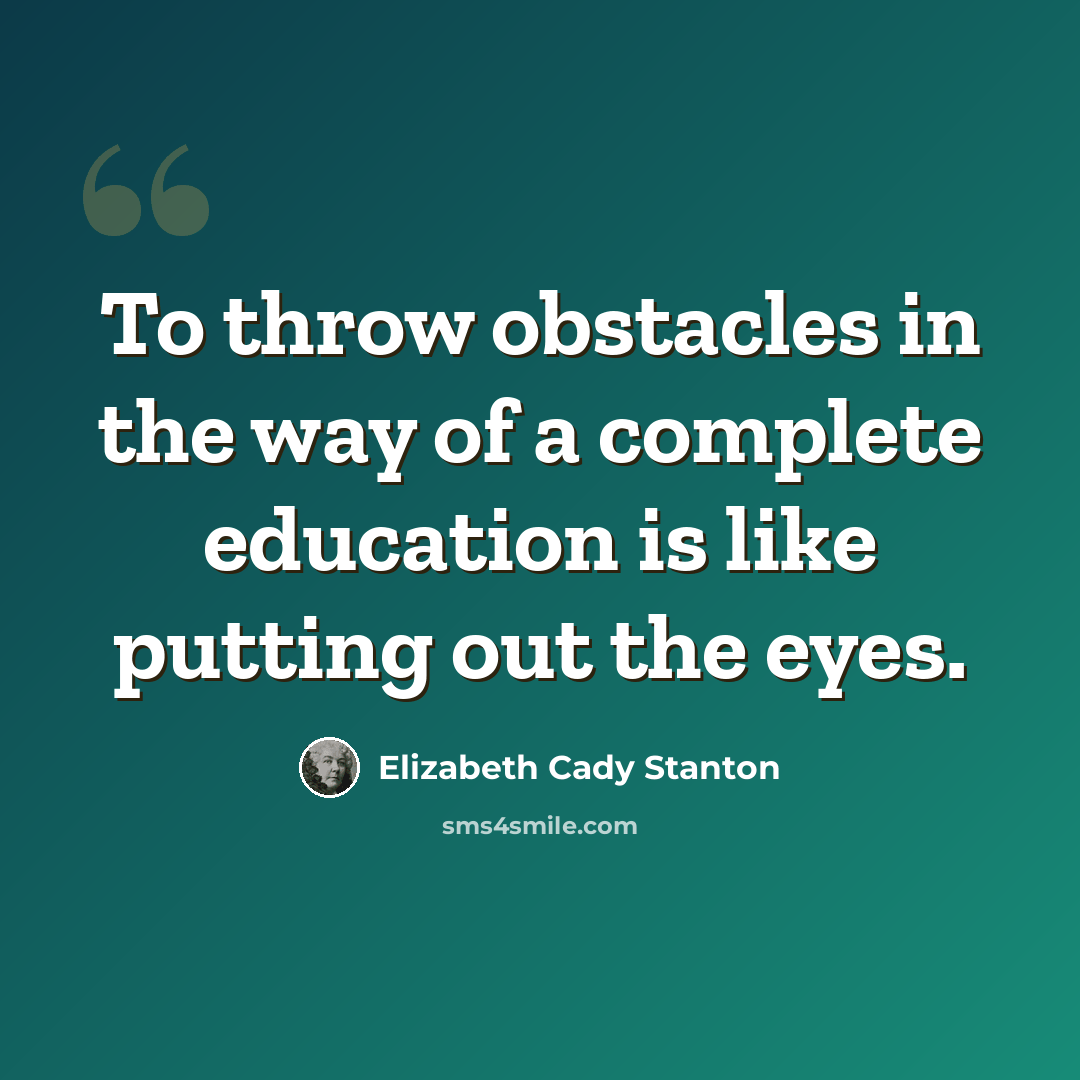 “To throw obstacles in the way of a complete education is like putting out the eyes.” quote by Elizabeth Cady Stanton