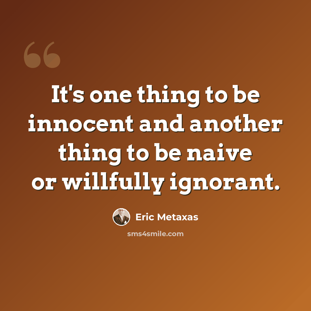 “It's one thing to be innocent and another thing to be naive or willfully ignorant.” quote by Eric Metaxas