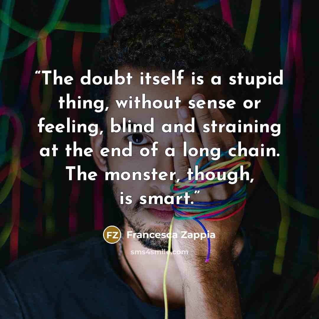 “The doubt itself is a stupid thing, without sense or feeling, blind and straining at the end of a long chain. The monster, though, is smart.” quote by Francesca Zappia